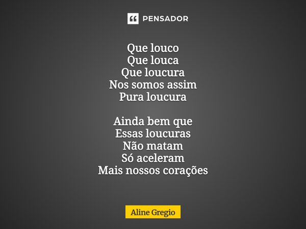 ⁠Que louco Que louca Que loucura Nos somos assim Pura loucura Ainda bem que Essas loucuras Não matam Só aceleram Mais nossos corações... Frase de Aline gregio.