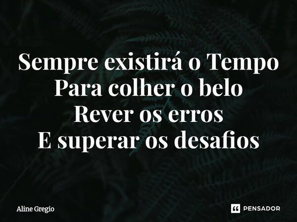 ⁠Sempre existirá o Tempo Para colher o belo Rever os erros E superar os desafios... Frase de Aline gregio.