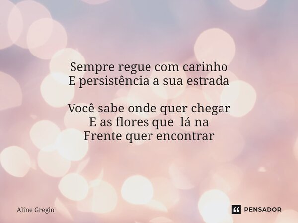 Sempre regue com carinho E persistência a sua estrada Você sabe onde quer chegar E as flores que lá na Frente quer encontrar... Frase de Aline gregio.