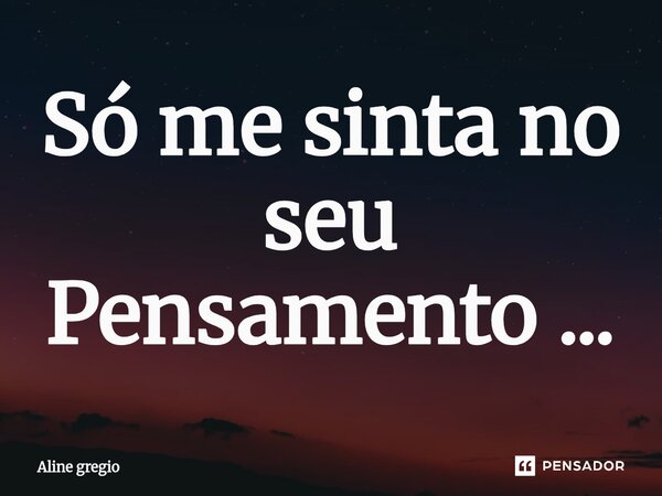 ⁠Só me sinta no seu Pensamento ...... Frase de Aline gregio.