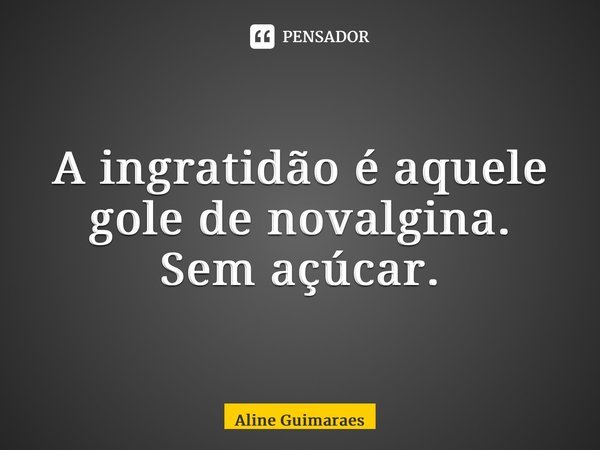 ⁠A ingratidão é aquele gole de novalgina. Sem açúcar.... Frase de Aline Guimaraes.