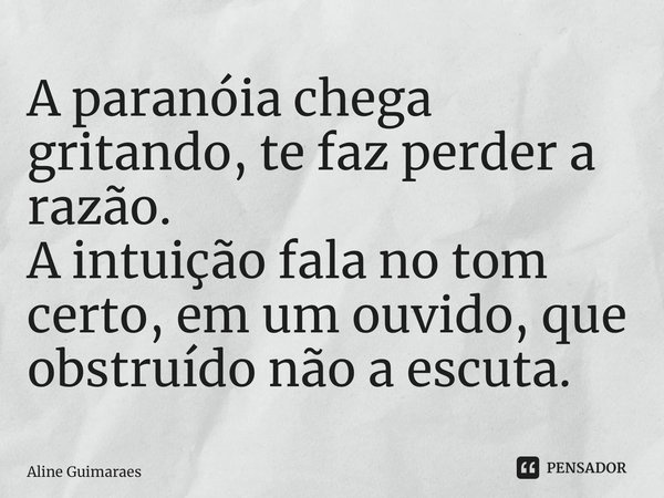 ⁠A paranóia chega gritando, te faz perder a razão. A intuição fala no tom certo, em um ouvido, que obstruído não a escuta.... Frase de Aline Guimaraes.