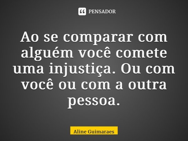 ⁠Ao se comparar com alguém você comete uma injustiça. Ou com você ou com a outra pessoa.... Frase de Aline Guimaraes.