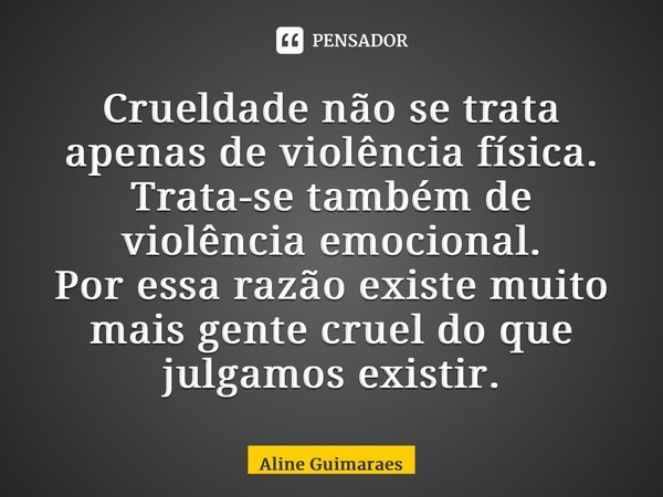 ⁠Crueldade não se trata apenas de violência física. Trata-se também de violência emocional. Por essa razão existe muito mais gente cruel do que julgamos existir... Frase de Aline Guimaraes.