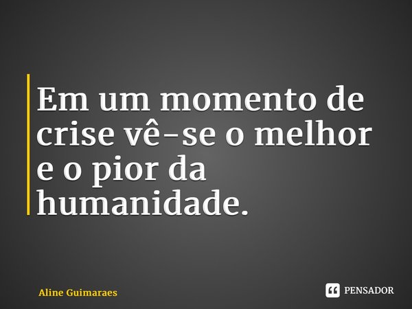 ⁠Em um momento de crise vê-se o melhor e o pior da humanidade.... Frase de Aline Guimaraes.
