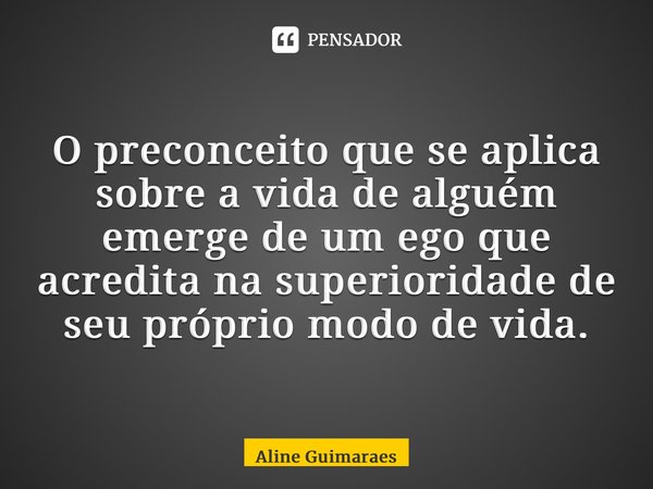 ⁠O preconceito que se aplica sobre a vida de alguém emerge de um ego que acredita na superioridade de seu próprio modo de vida.... Frase de Aline Guimaraes.