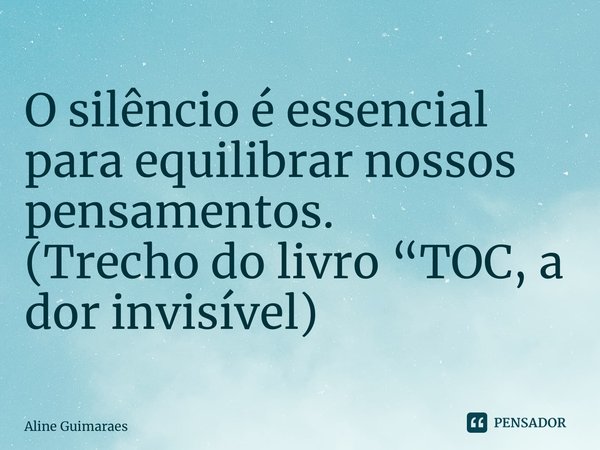 ⁠O silêncio é essencial para equilibrar nossos pensamentos. (Trecho do livro “TOC, a dor invisível)... Frase de Aline Guimaraes.