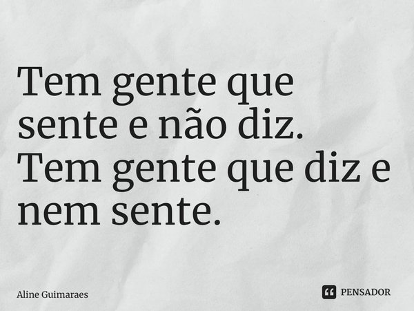 ⁠Tem gente que sente e não diz. Tem gente que diz e nem sente.... Frase de Aline Guimaraes.