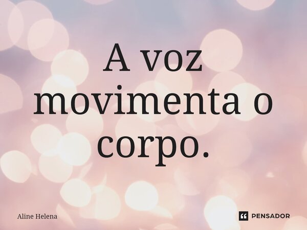 ⁠A voz movimenta o corpo.... Frase de Aline Helena.