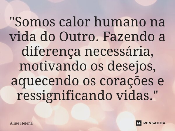 ⁠"Somos calor humano na vida do Outro. Fazendo a diferença necessária, motivando os desejos, aquecendo os corações e ressignificando vidas."... Frase de Aline Helena.