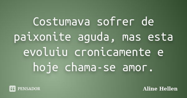 Costumava sofrer de paixonite aguda, mas esta evoluiu cronicamente e hoje chama-se amor.... Frase de Aline Hellen.