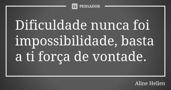 Dificuldade nunca foi impossibilidade, basta a ti força de vontade.... Frase de Aline Hellen.