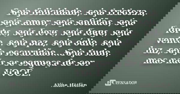 Seja felicidade, seja tristeza, seja amor, seja solidão, seja forte, seja leve, seja fogo, seja vento, seja paz, seja ódio, seja luz, seja escuridão...Seja tudo... Frase de Aline Hellen.