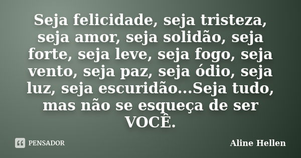 Seja felicidade, seja tristeza, seja amor, seja solidão, seja forte, seja leve, seja fogo, seja vento, seja paz, seja ódio, seja luz, seja escuridão...Seja tudo... Frase de Aline Hellen.