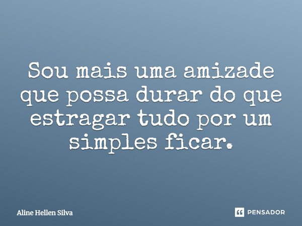 Sou mais uma amizade que possa durar do que estragar tudo por um simples ficar.... Frase de Aline Hellen Silva.