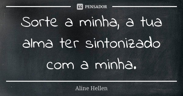 Sorte a minha, a tua alma ter sintonizado com a minha.... Frase de Aline Hellen.