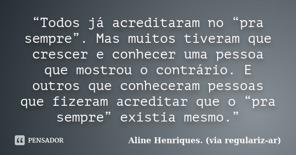 “Todos já acreditaram no “pra sempre”. Mas muitos tiveram que crescer e conhecer uma pessoa que mostrou o contrário. E outros que conheceram pessoas que fizeram... Frase de Aline Henriques. (via regulariz-ar).