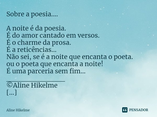Sobre a poesia.... ⁠A noite é da poesia.
É do amor cantado em versos.
É o charme da prosa.
É a reticências...
Não sei, se é a noite que encanta o poeta.
ou o po... Frase de Aline Hikelme.
