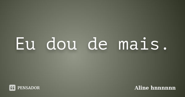 Eu dou de mais.... Frase de Aline hnnnnnn.