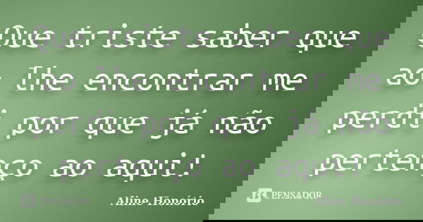 Que triste saber que ao lhe encontrar me perdi por que já não pertenço ao aqui!... Frase de Aline Honório.