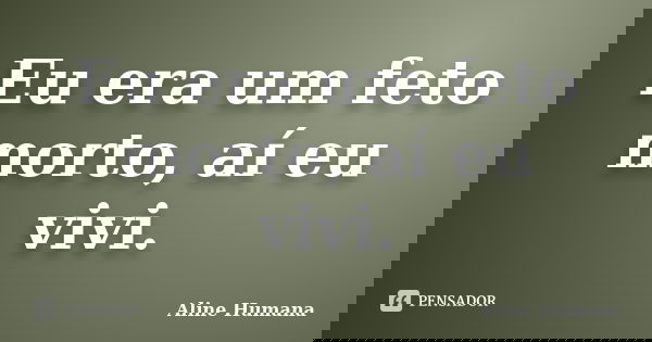 Eu era um feto morto, aí eu vivi.... Frase de Aline Humana.