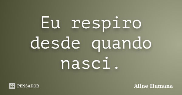 Eu respiro desde quando nasci.... Frase de Aline Humana.