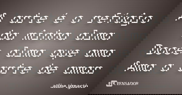 A arte é o refúgio da minha alma Doce alma que ama Ama a arte de amar... Frase de Aline Ignácio.