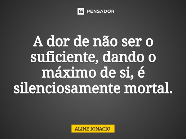 A dor de não ser o suficiente, dando o máximo de si, é silenciosamente mortal.... Frase de aline ignacio.