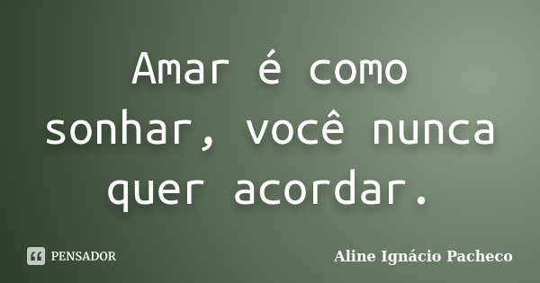 Amar é como sonhar, você nunca quer acordar.... Frase de Aline Ignácio Pacheco.