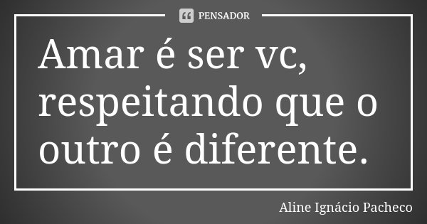 Amar é ser vc, respeitando que o outro é diferente.... Frase de Aline Ignacio Pacheco.