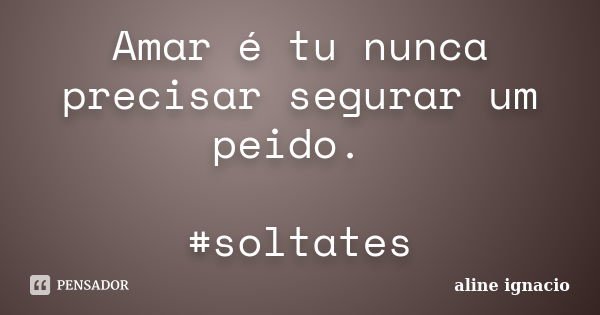 Amar é tu nunca precisar segurar um peido. #soltates... Frase de Aline Ignacio.