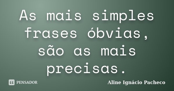 As mais simples frases óbvias, são as mais precisas.... Frase de Aline Ignácio Pacheco.