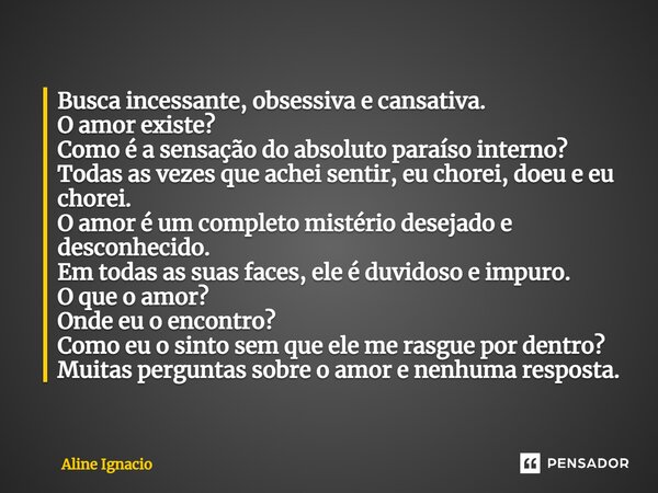 Busca incessante, obsessiva e cansativa. O amor existe? Como é a sensação do absoluto paraíso interno? Todas as vezes que achei sentir, eu chorei, doeu e eu cho... Frase de aline ignacio.