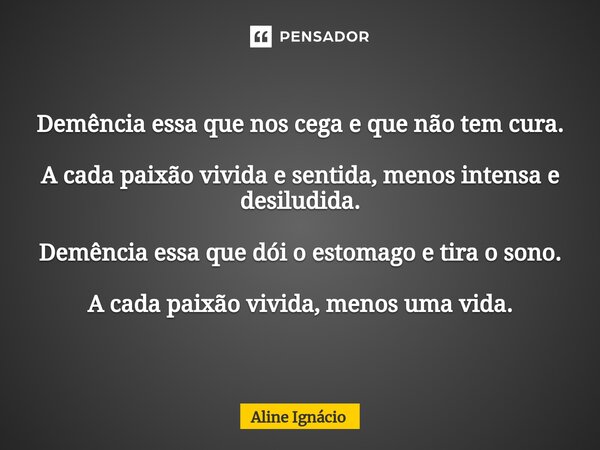 ⁠Demência essa que nos cega e que não tem cura. A cada paixão vivida e sentida, menos intensa e desiludida. Demência essa que dói o estomago e tira o sono. A ca... Frase de aline ignacio.