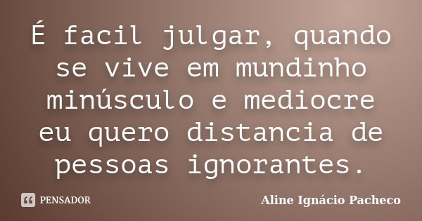 É facil julgar, quando se vive em mundinho minúsculo e mediocre eu quero distancia de pessoas ignorantes.... Frase de Aline Ignácio Pacheco.