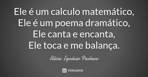 Ele é um calculo matemático, Ele é um poema dramático, Ele canta e encanta, Ele toca e me balança.... Frase de Aline Ignacio Pacheco.