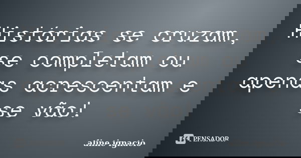 Histórias se cruzam, se completam ou apenas acrescentam e se vão!... Frase de Aline Ignacio.
