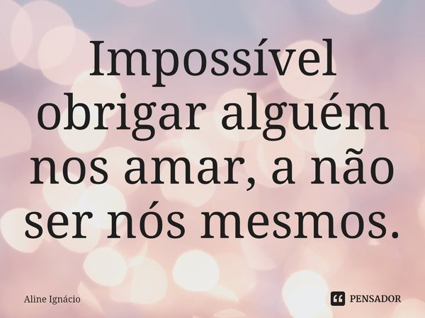 ⁠⁠Impossível obrigar alguém nos amar, a não ser nós mesmos.... Frase de aline ignacio.