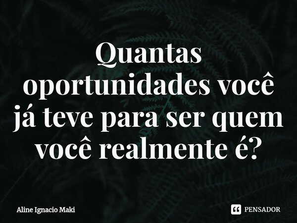 ⁠Quantas oportunidades você já teve para ser quem você realmente é?... Frase de Aline Ignacio Maki.