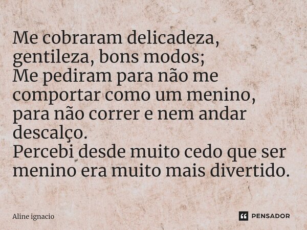 Me cobraram delicadeza, gentileza, bons modos; Me pediram para não me comportar como um menino, para não correr e nem andar descalço. Percebi desde muito cedo q... Frase de aline ignacio.