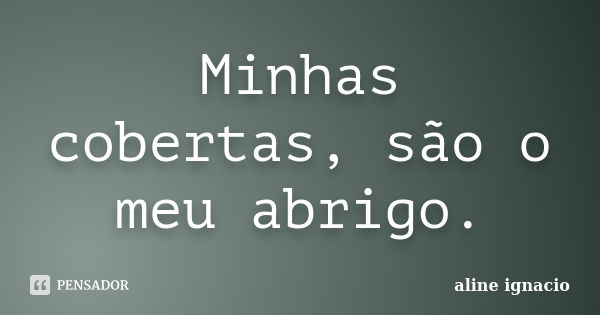 Minhas cobertas, são o meu abrigo.... Frase de Aline Ignacio.