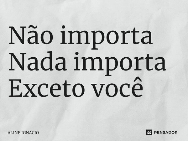 ⁠Não importa Nada importa Exceto você... Frase de aline ignacio.