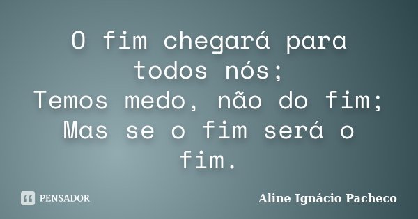 O fim chegará para todos nós; Temos medo, não do fim; Mas se o fim será o fim.... Frase de Aline Ignácio Pacheco.