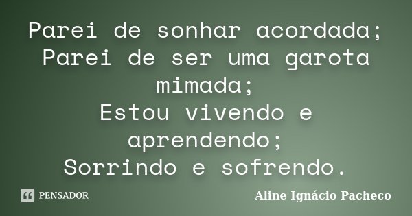 Parei de sonhar acordada; Parei de ser uma garota mimada; Estou vivendo e aprendendo; Sorrindo e sofrendo.... Frase de Aline Ignácio Pacheco.