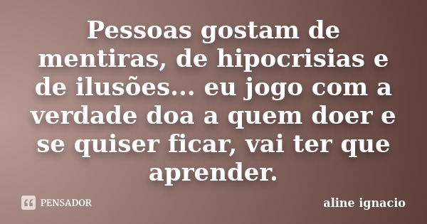 Pessoas gostam de mentiras, de hipocrisias e de ilusões... eu jogo com a verdade doa a quem doer e se quiser ficar, vai ter que aprender.... Frase de Aline Ignácio.