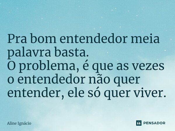 ⁠Pra bom entendedor meia palavra basta. O problema, é que as vezes o entendedor não quer entender, ele só quer viver.... Frase de aline ignacio.