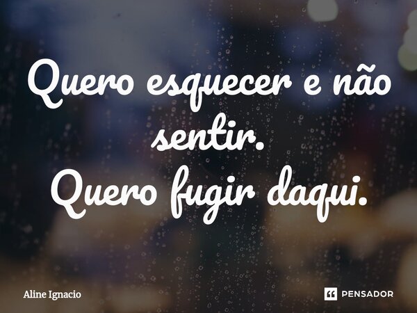 ⁠Quero esquecer e não sentir. Quero fugir daqui.... Frase de aline ignacio.