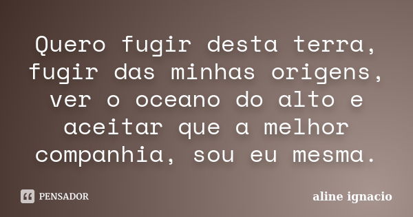 Quero fugir desta terra, fugir das minhas origens, ver o oceano do alto e aceitar que a melhor companhia, sou eu mesma.... Frase de Aline Ignacio.