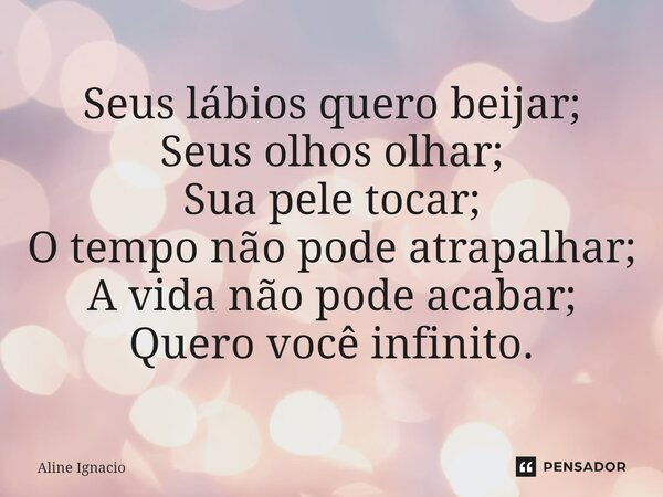 ⁠Seus lábios quero beijar; Seus olhos olhar; Sua pele tocar; O tempo não pode atrapalhar; A vida não pode acabar; Quero você infinito.... Frase de aline ignacio.