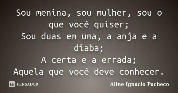 Sou menina, sou mulher, sou o que você quiser; Sou duas em uma, a anja e a diaba; A certa e a errada; Aquela que você deve conhecer.... Frase de Aline Ignácio Pacheco.